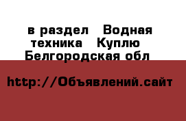  в раздел : Водная техника » Куплю . Белгородская обл.